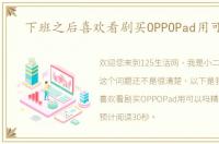 下班之后喜欢看剧买OPPOPad用可以吗