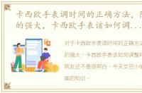 卡西欧手表调时间的正确方法，随着功能的强大，卡西欧手表该如何调整时间呢