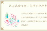 怎么洗猪大肠，怎样洗干净大肠
