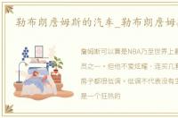 勒布朗詹姆斯的汽车_勒布朗詹姆斯的车