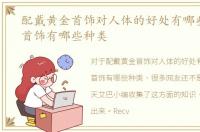 配戴黄金首饰对人体的好处有哪些，黄金首饰有哪些种类