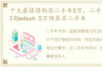 十大最值得购买二手车5万，二手车导购第2期mdash 5万预算买二手车