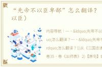 “先帝不以臣卑鄙”怎么翻译？（先帝不以臣）