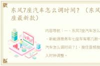 东风7座汽车怎么调时间？（东风商务车7座最新款）
