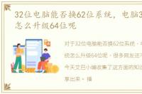 32位电脑能否换62位系统，电脑32位系统怎么升级64位呢