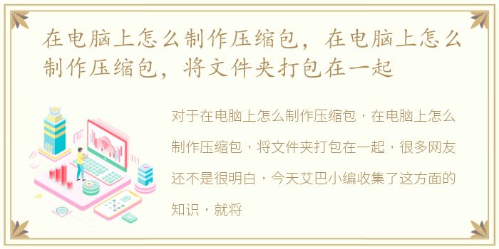 在电脑上怎么制作压缩包，在电脑上怎么制作压缩包，将文件夹打包在一起