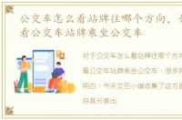 公交车怎么看站牌往哪个方向，如何通过看公交车站牌乘坐公交车