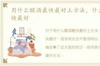 用什么醒酒最快最好土方法，什么醒酒最快最好