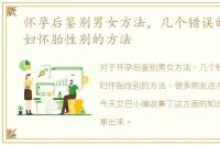 怀孕后鉴别男女方法，几个错误的判定孕妇怀胎性别的方法