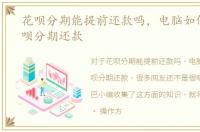 花呗分期能提前还款吗，电脑如何进行花呗分期还款