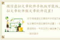 微信虚拟文章软件手机版万能版，微信虚拟文章软件假文章软件设置！