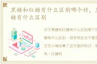 黑糖和红糖有什么区别哪个好，黑糖和红糖有什么区别