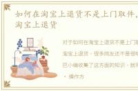 如何在淘宝上退货不是上门取件，如何在淘宝上退货