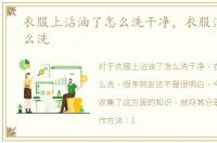 衣服上沾油了怎么洗干净，衣服沾到油怎么洗