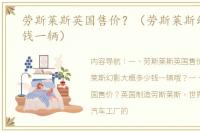劳斯莱斯英国售价？（劳斯莱斯幻影多少钱一辆）
