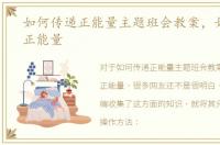 如何传递正能量主题班会教案，如何传递正能量