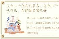 大年三十年夜饭菜名，大年三十年夜饭必吃什么，即健康又寓意好