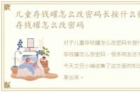 儿童存钱罐怎么改密码长按什么键，儿童存钱罐怎么改密码