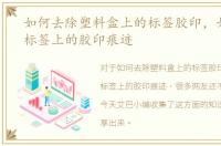如何去除塑料盒上的标签胶印，如何去除标签上的胶印痕迹