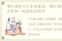 喝红酒配什么食物最佳，喝红酒时候与什么食物一起搭配比较好