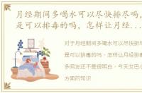 月经期间多喝水可以尽快排尽吗，来月经是可以排毒的吗，怎样让月经排毒更干净