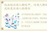 纯血统汉族人脚趾甲，汉族人脚趾甲图片_这就是汉族人的特征