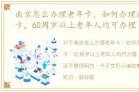 南京怎么办理老年卡，如何办理南京老年卡，60周岁以上老年人均可办理