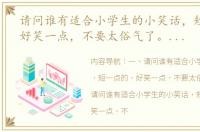 请问谁有适合小学生的小笑话，短一点的，好笑一点，不要太俗气了。（小学生短笑话大全）