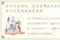 苏州汽车测试，苏州有哪些汽车试驾场地?苏州试驾场地独家推荐