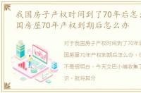 我国房子产权时间到了70年后怎么办，中国房屋70年产权到期后怎么办