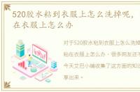 520胶水粘到衣服上怎么洗掉呢，水晶泥粘在衣服上怎么办