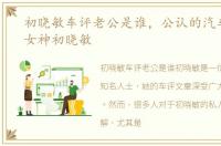 初晓敏车评老公是谁，公认的汽车界性感女神初晓敏