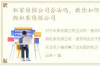 私家侦探公司合法吗，教你如何识别真、假私家侦探公司