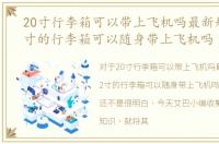 20寸行李箱可以带上飞机吗最新规定，22寸的行李箱可以随身带上飞机吗