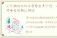 安装抽油烟机安装费要多少钱，怎样自己动手安装抽油烟机