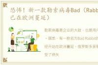 恐怖！新一款勒索病毒Bad（Rabbit出现_已在欧洲蔓延）