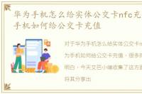 华为手机怎么给实体公交卡nfc充值，华为手机如何给公交卡充值