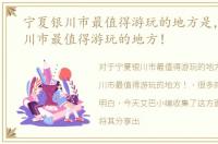 宁夏银川市最值得游玩的地方是，宁夏银川市最值得游玩的地方！