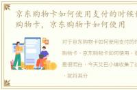 京东购物卡如何使用支付的时候使用京东购物卡，京东购物卡如何使用
