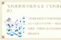 飞利浦剃须刀报价大全（飞利浦剃须刀报价）