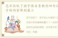 忍不住吼了孩子很自责教你四句话,把对孩子的伤害降到最小