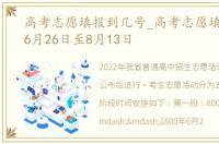 高考志愿填报到几号_高考志愿填报时间：6月26日至8月13日