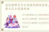 监控摄像头怎么连接电脑改设置，监控摄像头怎么连接电脑