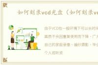 如何刻录vcd光盘（如何刻录vcd）