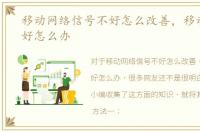 移动网络信号不好怎么改善，移动信号不好怎么办