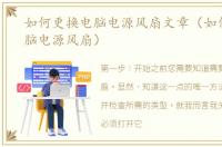 如何更换电脑电源风扇文章（如何更换电脑电源风扇）