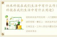 纳米科技在我们生活中有什么作用（纳米科技在我们生活中有什么用途）